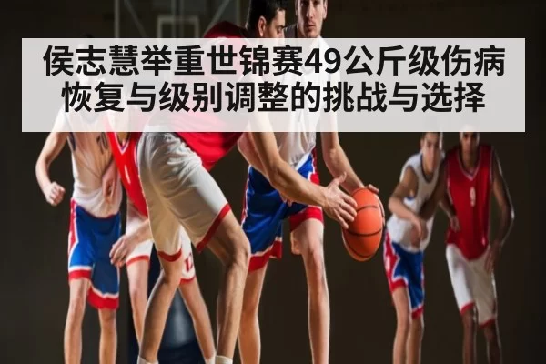 侯志慧举重世锦赛49公斤级伤病恢复与级别调整的挑战与选择